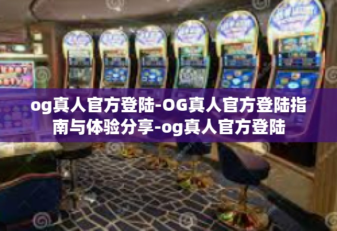 og真人官方登陆-OG真人官方登陆指南与体验分享-og真人官方登陆