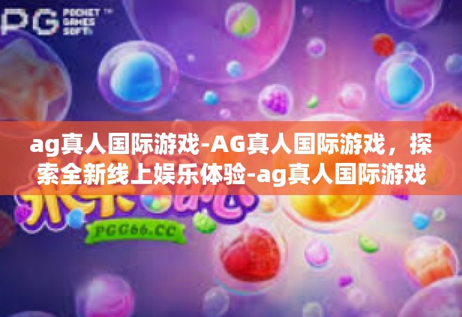 ag真人国际游戏-AG真人国际游戏，探索全新线上娱乐体验-ag真人国际游戏