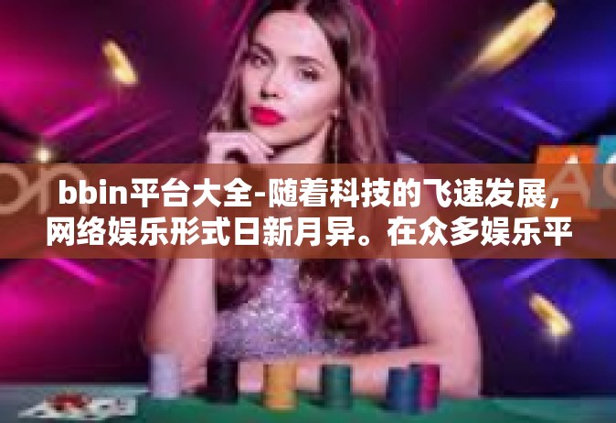 bbin平台大全-随着科技的飞速发展，网络娱乐形式日新月异。在众多娱乐平台中，BBIN平台以其独特的魅力和丰富的功能吸引了广大用户的关注。本文将为您详细介绍BBIN平台大全，带您领略现代在线娱乐的新天地。bbin平台大全