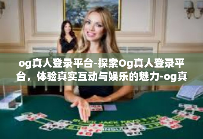 og真人登录平台-探索Og真人登录平台，体验真实互动与娱乐的魅力-og真人登录平台