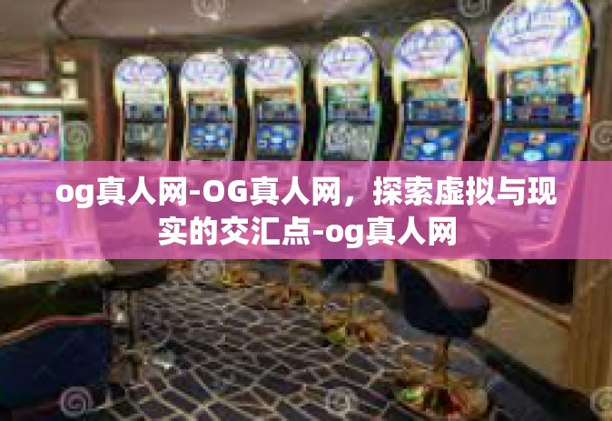 og真人网-OG真人网，探索虚拟与现实的交汇点-og真人网