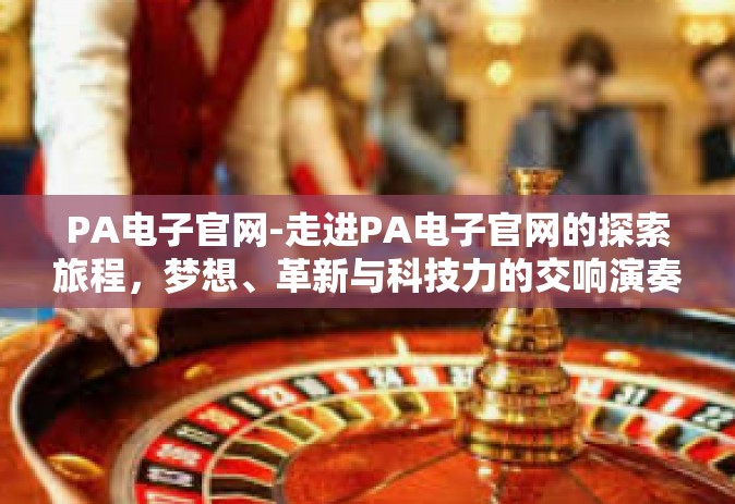 PA电子官网-走进PA电子官网的探索旅程，梦想、革新与科技力的交响演奏-PA电子官网