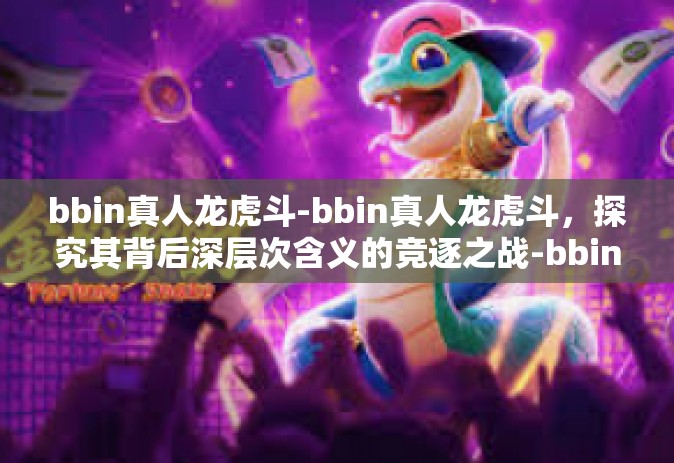 bbin真人龙虎斗-bbin真人龙虎斗，探究其背后深层次含义的竞逐之战-bbin真人龙虎斗