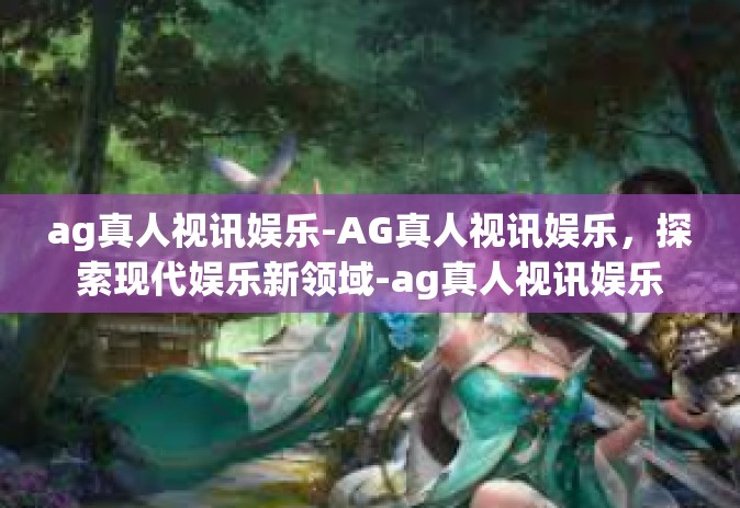 ag真人视讯娱乐-AG真人视讯娱乐，探索现代娱乐新领域-ag真人视讯娱乐