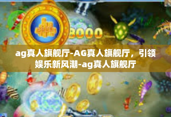 ag真人旗舰厅-AG真人旗舰厅，引领娱乐新风潮-ag真人旗舰厅