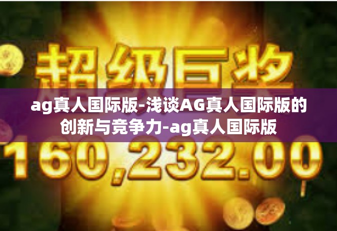 ag真人国际版-浅谈AG真人国际版的创新与竞争力-ag真人国际版