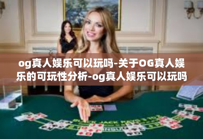 og真人娱乐可以玩吗-关于OG真人娱乐的可玩性分析-og真人娱乐可以玩吗
