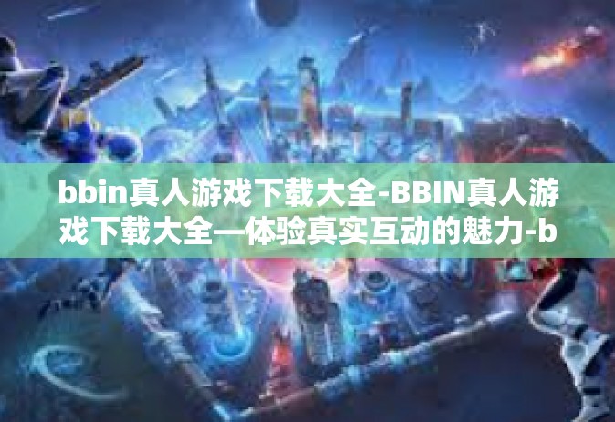 bbin真人游戏下载大全-BBIN真人游戏下载大全—体验真实互动的魅力-bbin真人游戏下载大全