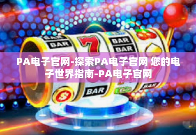 PA电子官网-探索PA电子官网 您的电子世界指南-PA电子官网