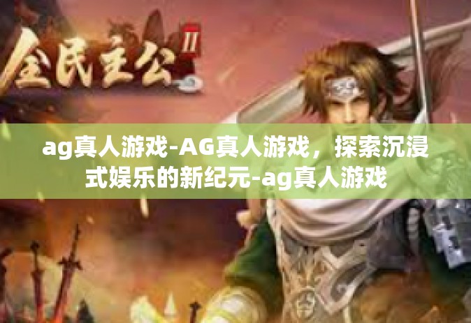 ag真人游戏-AG真人游戏，探索沉浸式娱乐的新纪元-ag真人游戏