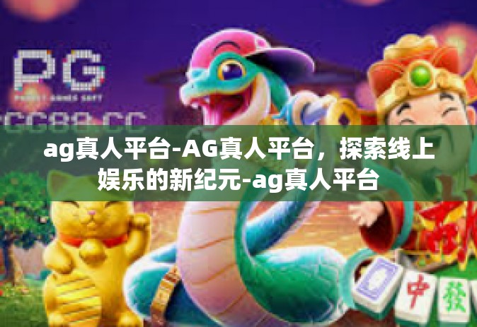 ag真人平台-AG真人平台，探索线上娱乐的新纪元-ag真人平台