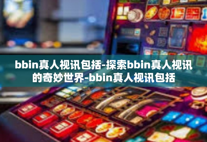 bbin真人视讯包括-探索bbin真人视讯的奇妙世界-bbin真人视讯包括
