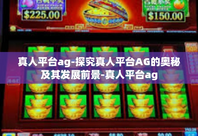 真人平台ag-探究真人平台AG的奥秘及其发展前景-真人平台ag
