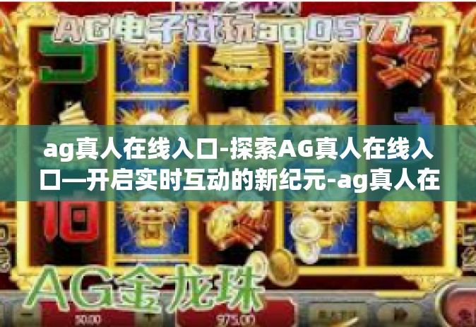 ag真人在线入口-探索AG真人在线入口—开启实时互动的新纪元-ag真人在线入口