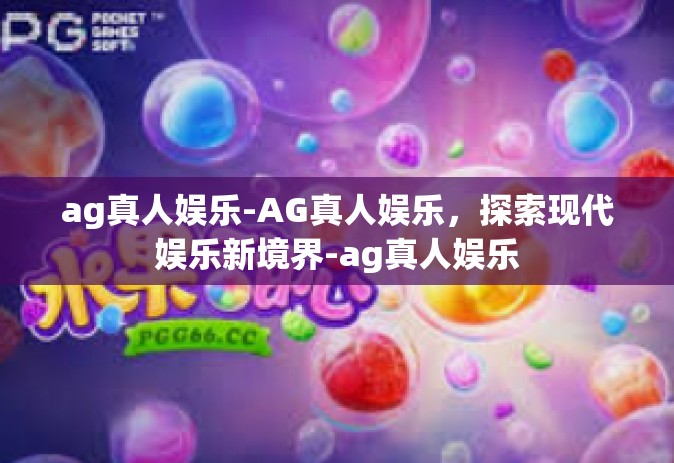 ag真人娱乐-AG真人娱乐，探索现代娱乐新境界-ag真人娱乐