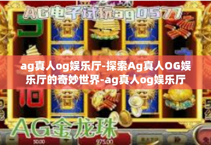 ag真人og娱乐厅-探索Ag真人OG娱乐厅的奇妙世界-ag真人og娱乐厅