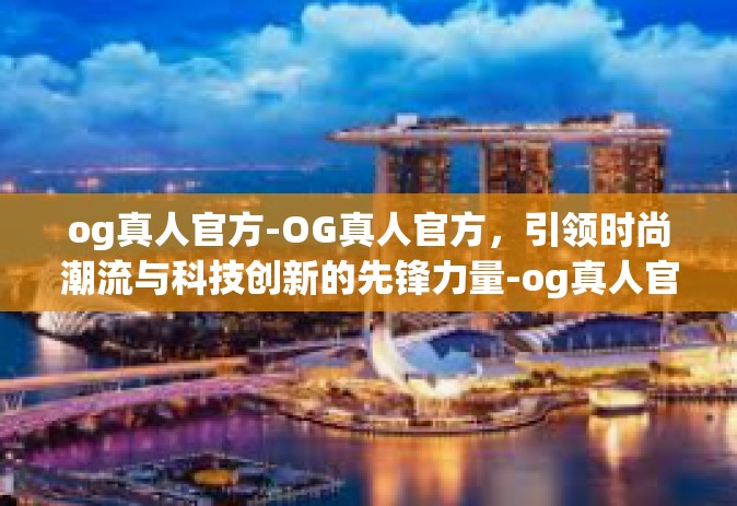 og真人官方-OG真人官方，引领时尚潮流与科技创新的先锋力量-og真人官方