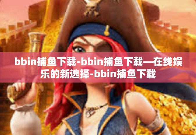 bbin捕鱼下载-bbin捕鱼下载—在线娱乐的新选择-bbin捕鱼下载