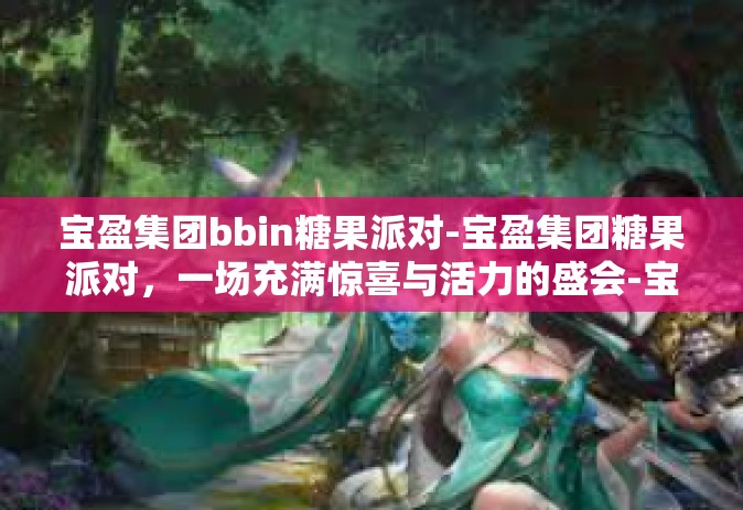 宝盈集团bbin糖果派对-宝盈集团糖果派对，一场充满惊喜与活力的盛会-宝盈集团bbin糖果派对