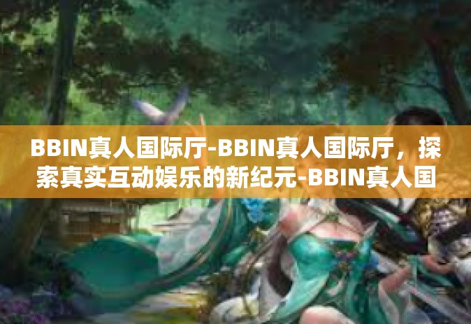 BBIN真人国际厅-BBIN真人国际厅，探索真实互动娱乐的新纪元-BBIN真人国际厅