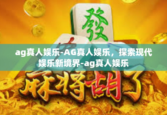 ag真人娱乐-AG真人娱乐，探索现代娱乐新境界-ag真人娱乐