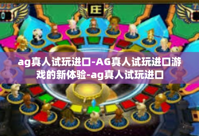 ag真人试玩进口-AG真人试玩进口游戏的新体验-ag真人试玩进口