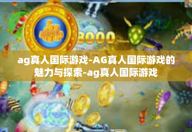 ag真人国际游戏-AG真人国际游戏的魅力与探索-ag真人国际游戏