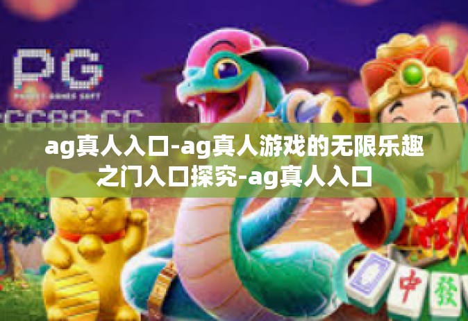 ag真人入口-ag真人游戏的无限乐趣之门入口探究-ag真人入口