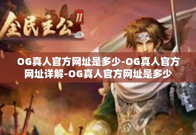 OG真人官方网址是多少-OG真人官方网址详解-OG真人官方网址是多少
