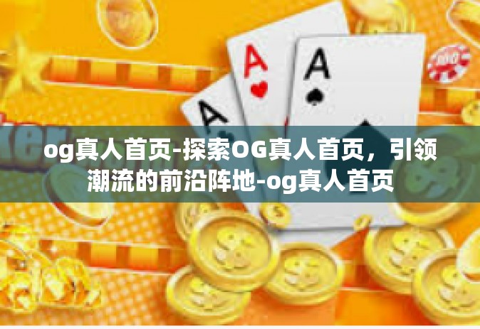 og真人首页-探索OG真人首页，引领潮流的前沿阵地-og真人首页
