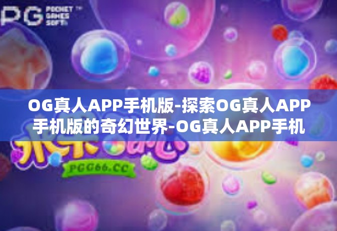 OG真人APP手机版-探索OG真人APP手机版的奇幻世界-OG真人APP手机版