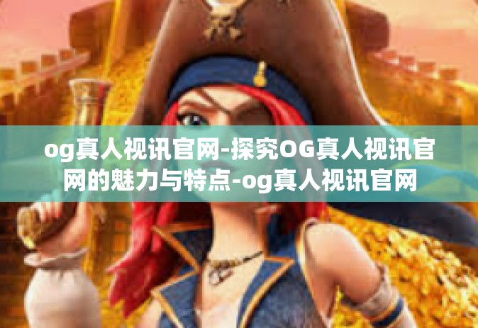 og真人视讯官网-探究OG真人视讯官网的魅力与特点-og真人视讯官网