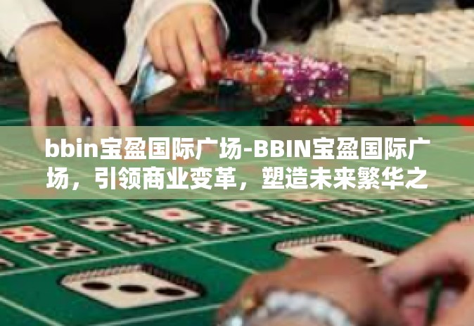 bbin宝盈国际广场-BBIN宝盈国际广场，引领商业变革，塑造未来繁华之城-bbin宝盈国际广场