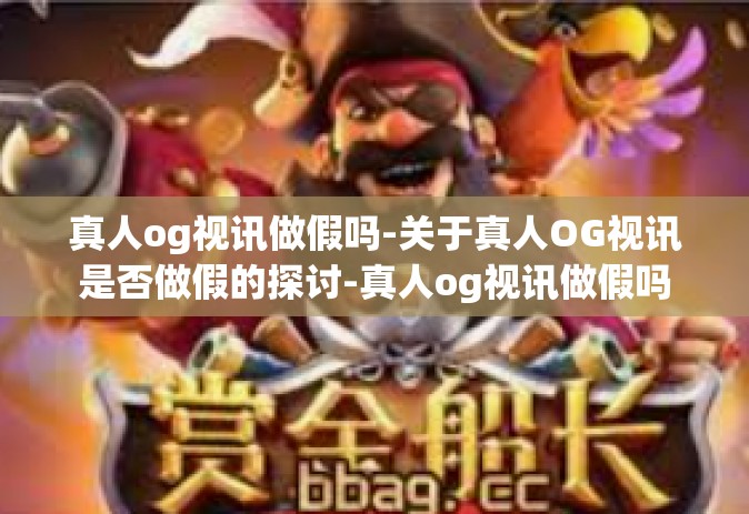 真人og视讯做假吗-关于真人OG视讯是否做假的探讨-真人og视讯做假吗