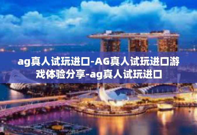 ag真人试玩进口-AG真人试玩进口游戏体验分享-ag真人试玩进口