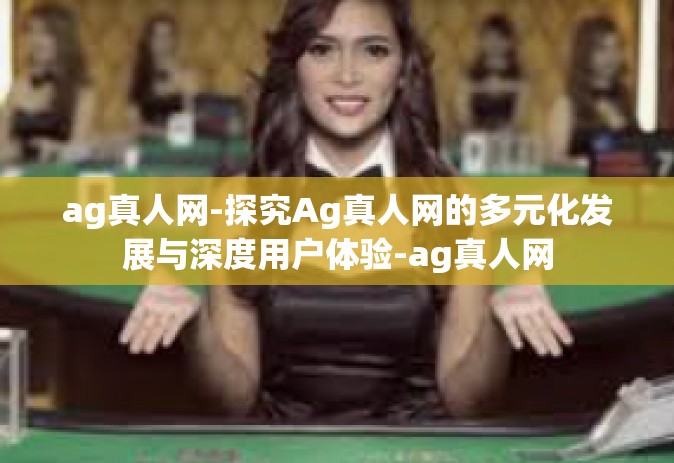 ag真人网-探究Ag真人网的多元化发展与深度用户体验-ag真人网