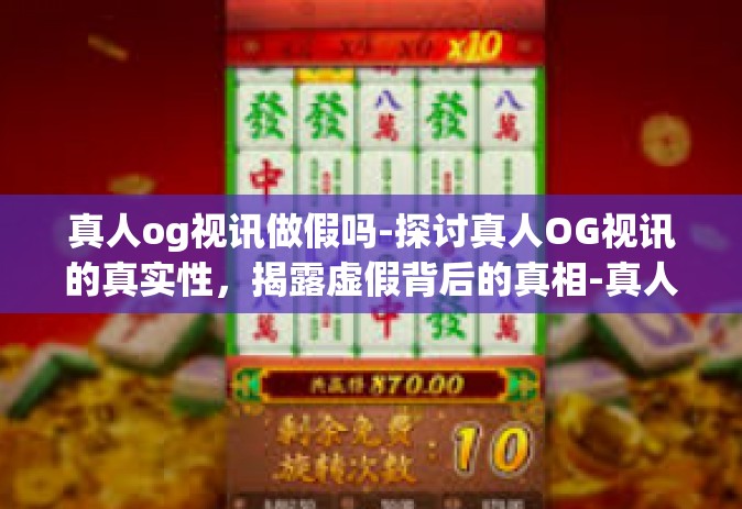真人og视讯做假吗-探讨真人OG视讯的真实性，揭露虚假背后的真相-真人og视讯做假吗