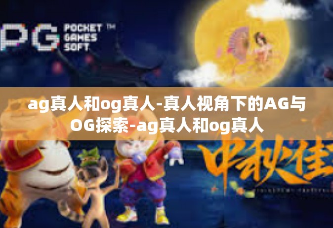 ag真人和og真人-真人视角下的AG与OG探索-ag真人和og真人