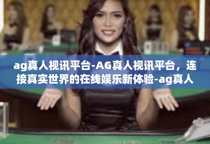 ag真人视讯平台-AG真人视讯平台，连接真实世界的在线娱乐新体验-ag真人视讯平台