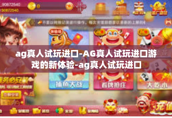 ag真人试玩进口-AG真人试玩进口游戏的新体验-ag真人试玩进口