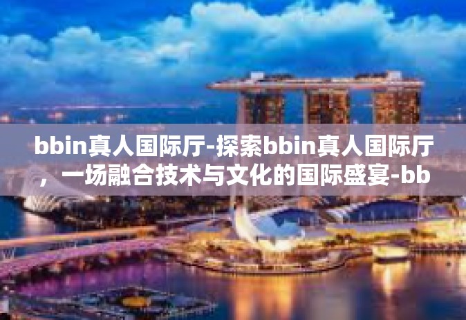 bbin真人国际厅-探索bbin真人国际厅，一场融合技术与文化的国际盛宴-bbin真人国际厅