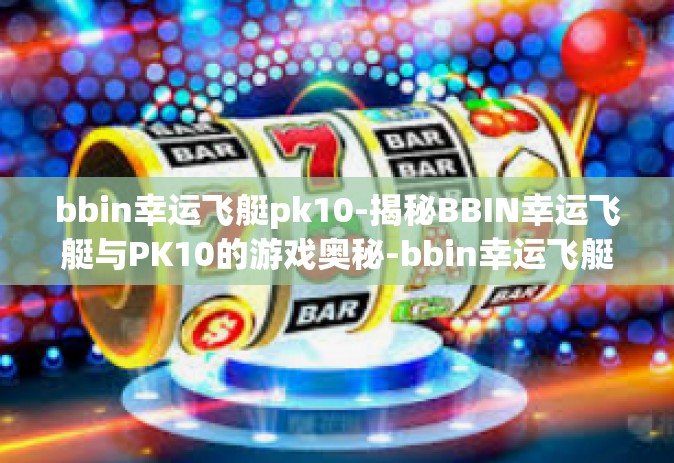 bbin幸运飞艇pk10-揭秘BBIN幸运飞艇与PK10的游戏奥秘-bbin幸运飞艇pk10