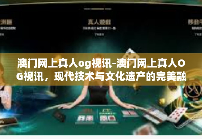 澳门网上真人og视讯-澳门网上真人OG视讯，现代技术与文化遗产的完美融合-澳门网上真人og视讯