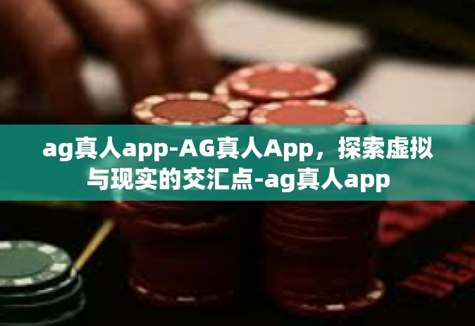 ag真人app-AG真人App，探索虚拟与现实的交汇点-ag真人app