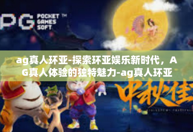 ag真人环亚-探索环亚娱乐新时代，AG真人体验的独特魅力-ag真人环亚
