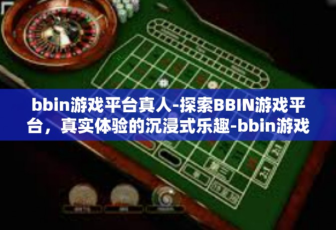 bbin游戏平台真人-探索BBIN游戏平台，真实体验的沉浸式乐趣-bbin游戏平台真人
