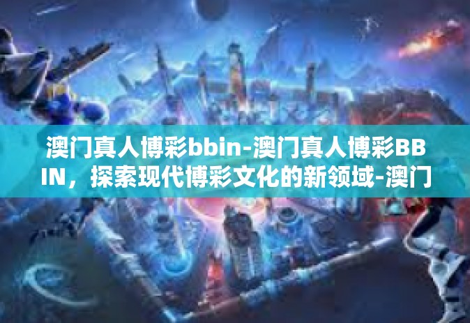 澳门真人博彩bbin-澳门真人博彩BBIN，探索现代博彩文化的新领域-澳门真人博彩bbin