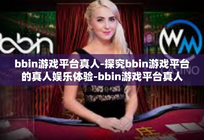 bbin游戏平台真人-探究bbin游戏平台的真人娱乐体验-bbin游戏平台真人