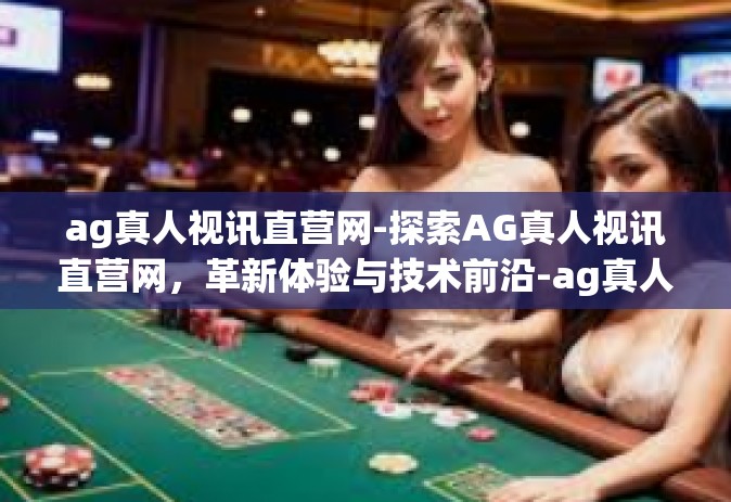 ag真人视讯直营网-探索AG真人视讯直营网，革新体验与技术前沿-ag真人视讯直营网