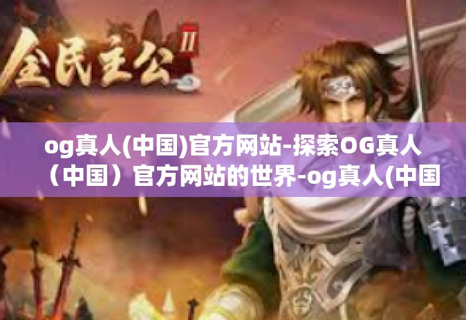 og真人(中国)官方网站-探索OG真人（中国）官方网站的世界-og真人(中国)官方网站